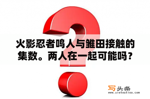 火影忍者鸣人与雏田接触的集数。两人在一起可能吗？鸣人和雏田是第几集在一起的？