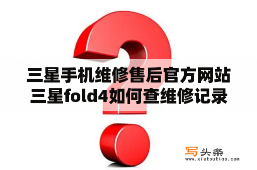 三星手机维修售后官方网站三星fold4如何查维修记录？