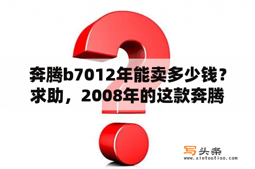 奔腾b7012年能卖多少钱？求助，2008年的这款奔腾B70是什么型号，市场价大概是多少？