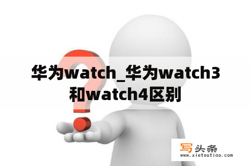 华为watch_华为watch3和watch4区别