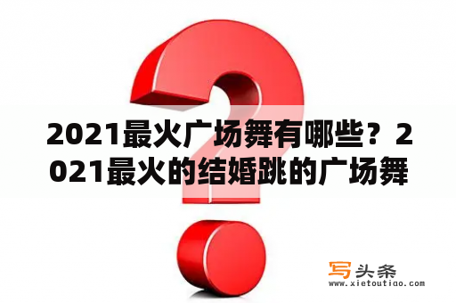 2021最火广场舞有哪些？2021最火的结婚跳的广场舞有哪些？