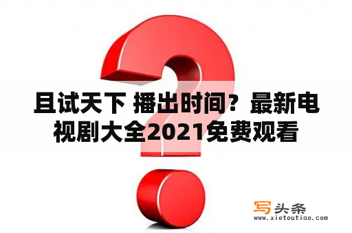 且试天下 播出时间？最新电视剧大全2021免费观看