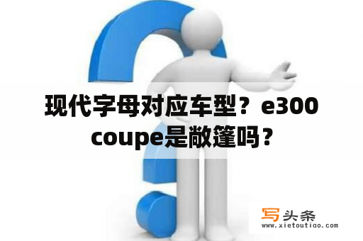 现代字母对应车型？e300coupe是敞篷吗？