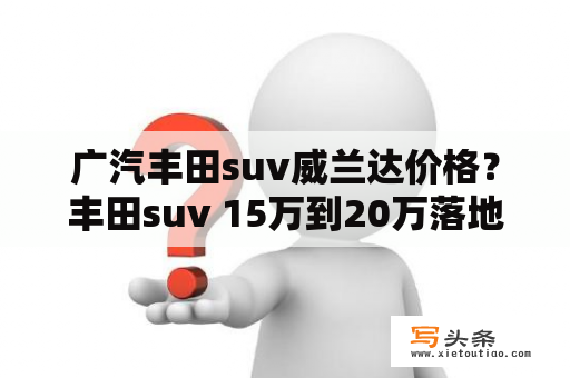 广汽丰田suv威兰达价格？丰田suv 15万到20万落地价有几款？