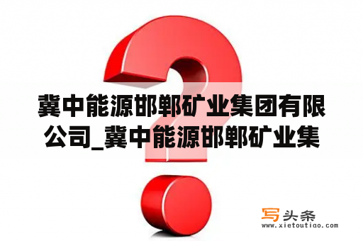 冀中能源邯郸矿业集团有限公司_冀中能源邯郸矿业集团有限公司太原分公司