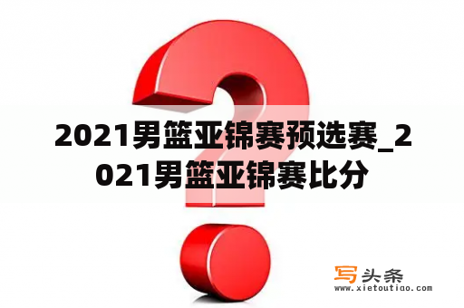 2021男篮亚锦赛预选赛_2021男篮亚锦赛比分