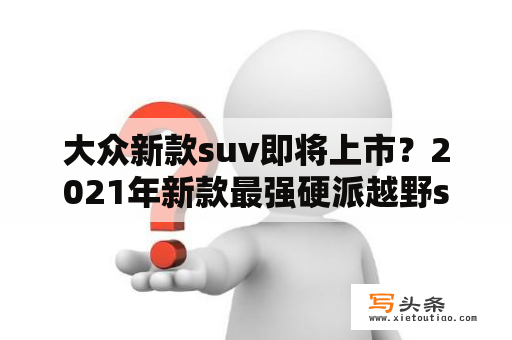 大众新款suv即将上市？2021年新款最强硬派越野suv是哪款车？