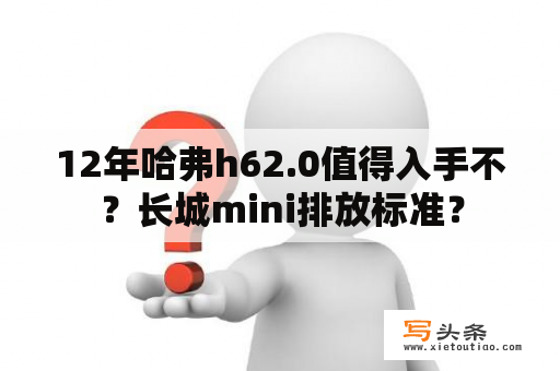 12年哈弗h62.0值得入手不？长城mini排放标准？