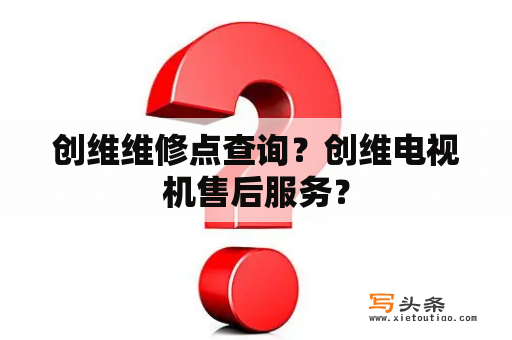 创维维修点查询？创维电视机售后服务？