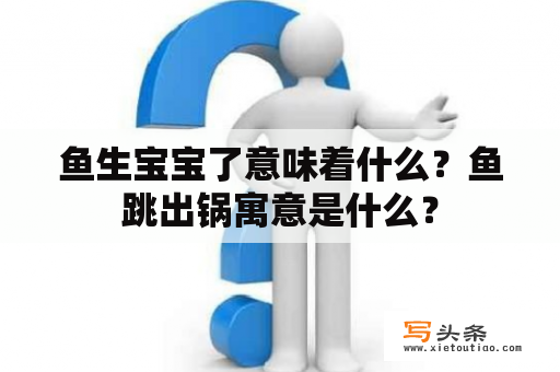 鱼生宝宝了意味着什么？鱼跳出锅寓意是什么？