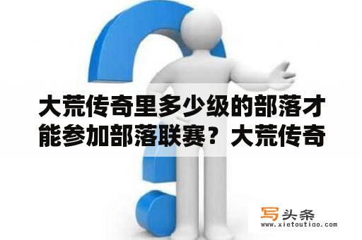 大荒传奇里多少级的部落才能参加部落联赛？大荒传奇官网