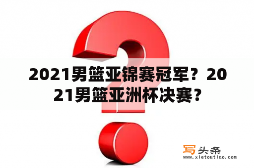 2021男篮亚锦赛冠军？2021男篮亚洲杯决赛？