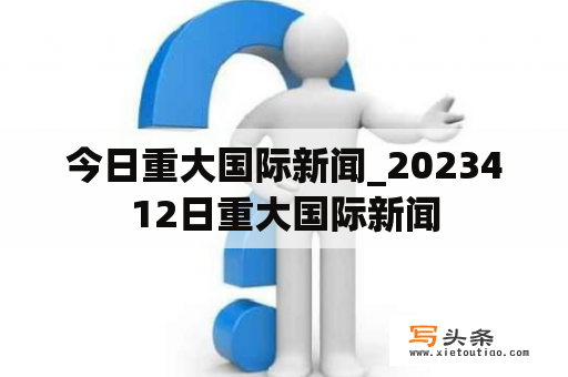 今日重大国际新闻_2023412日重大国际新闻