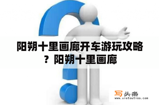 阳朔十里画廊开车游玩攻略？阳朔十里画廊