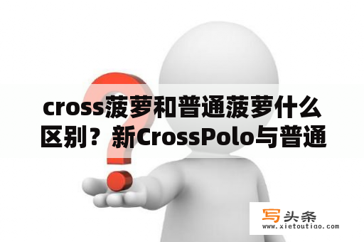 cross菠萝和普通菠萝什么区别？新CrossPolo与普通Polo有什么区别？