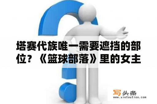 塔赛代族唯一需要遮挡的部位？《篮球部落》里的女主角叫什么名字啊？