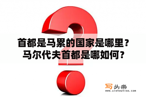 首都是马累的国家是哪里？马尔代夫首都是哪如何？