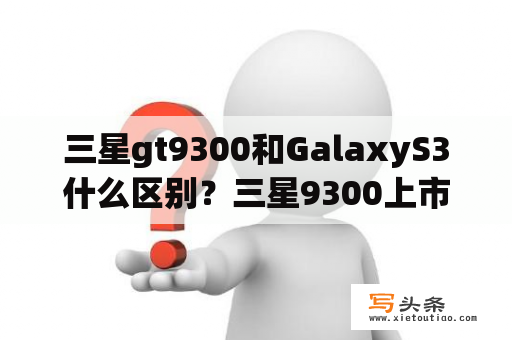 三星gt9300和GalaxyS3什么区别？三星9300上市时间？