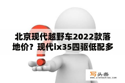 北京现代越野车2022款落地价？现代ix35四驱低配多少钱北京现代越野车最低价格？