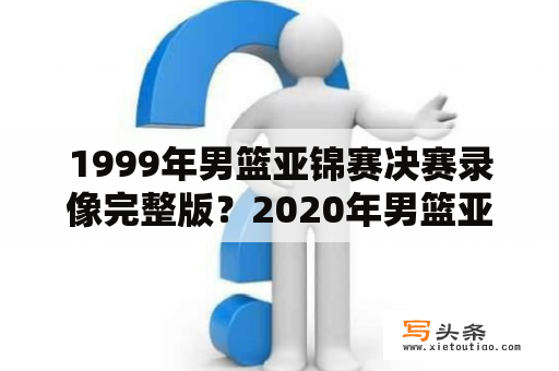 1999年男篮亚锦赛决赛录像完整版？2020年男篮亚锦赛成绩？