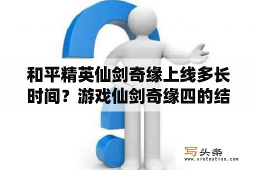 和平精英仙剑奇缘上线多长时间？游戏仙剑奇缘四的结局是怎么样的？