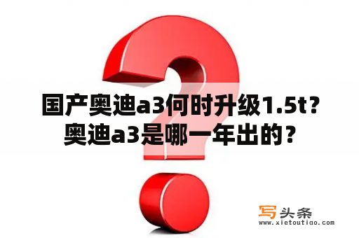 国产奥迪a3何时升级1.5t？奥迪a3是哪一年出的？