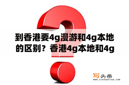 到香港要4g漫游和4g本地的区别？香港4g本地和4g漫游有什么区别？