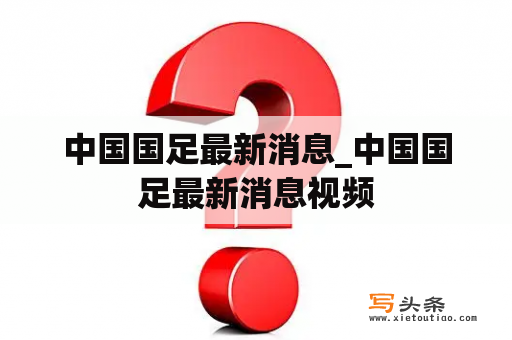 中国国足最新消息_中国国足最新消息视频