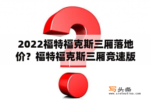 2022福特福克斯三厢落地价？福特福克斯三厢竞速版落地价？