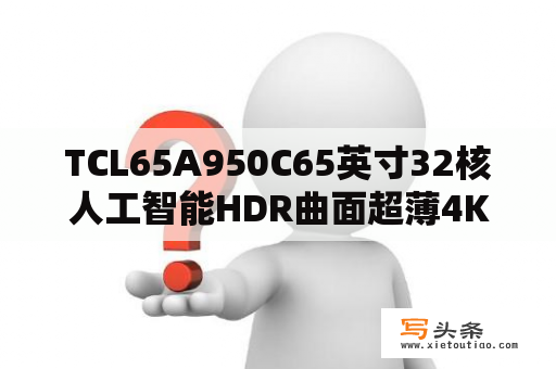 TCL65A950C65英寸32核人工智能HDR曲面超薄4K电视怎么样？tcl55a950c曲屏怎么拆？