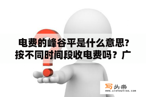 电费的峰谷平是什么意思?按不同时间段收电费吗？广东峰平谷电价及时间分段标准？