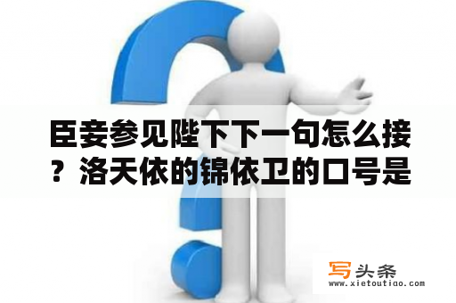 臣妾参见陛下下一句怎么接？洛天依的锦依卫的口号是什么。像初音未来的是：骑士团参见公主殿下？