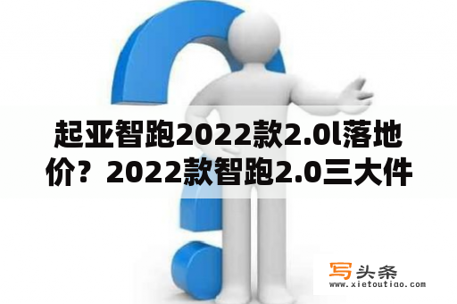 起亚智跑2022款2.0l落地价？2022款智跑2.0三大件质量可靠吗？