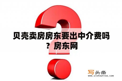 贝壳卖房房东要出中介费吗？房东网