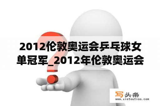 2012伦敦奥运会乒乓球女单冠军_2012年伦敦奥运会乒乓球女单决赛冠军