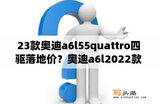 23款奥迪a6l55quattro四驱落地价？奥迪a6l2022款落地价是多少？