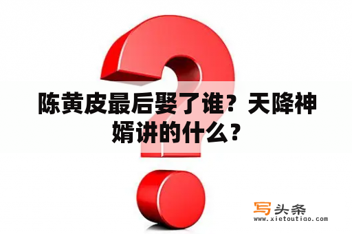 陈黄皮最后娶了谁？天降神婿讲的什么？