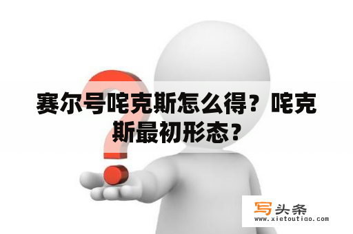 赛尔号咤克斯怎么得？咤克斯最初形态？