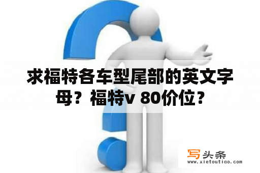 求福特各车型尾部的英文字母？福特v 80价位？