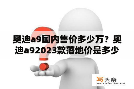 奥迪a9国内售价多少万？奥迪a92023款落地价是多少？