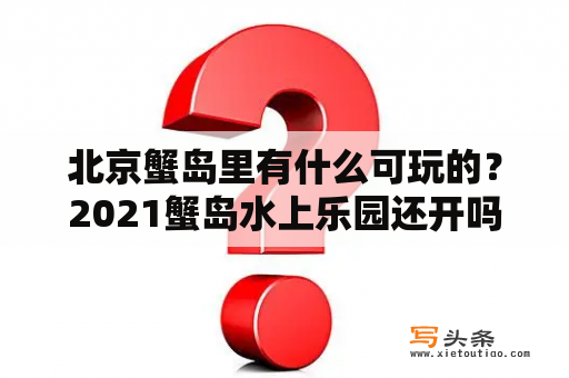 北京蟹岛里有什么可玩的？2021蟹岛水上乐园还开吗？