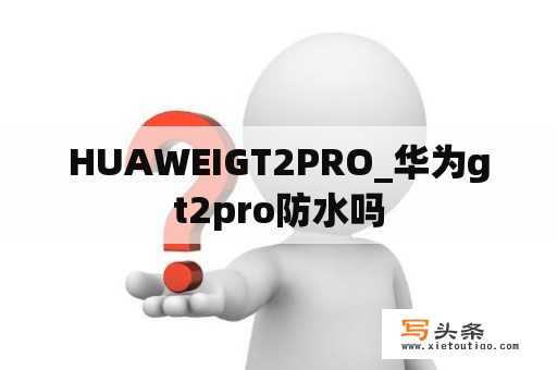 HUAWEIGT2PRO_华为gt2pro防水吗