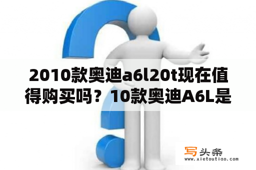 2010款奥迪a6l20t现在值得购买吗？10款奥迪A6L是第几代发动机？