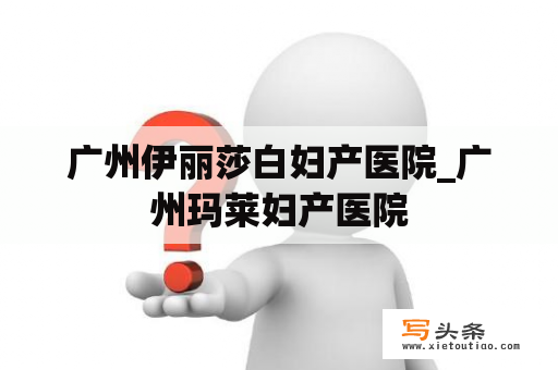 广州伊丽莎白妇产医院_广州玛莱妇产医院