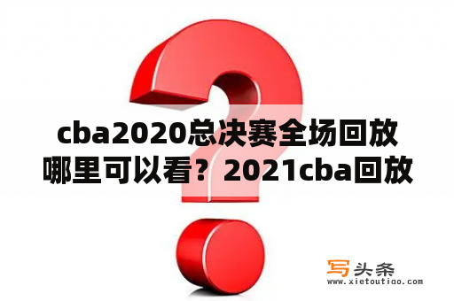 cba2020总决赛全场回放哪里可以看？2021cba回放全场录像哪里看？