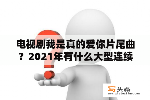 电视剧我是真的爱你片尾曲？2021年有什么大型连续剧？