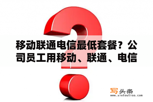 移动联通电信最低套餐？公司员工用移动、联通、电信哪个套餐比较划算？