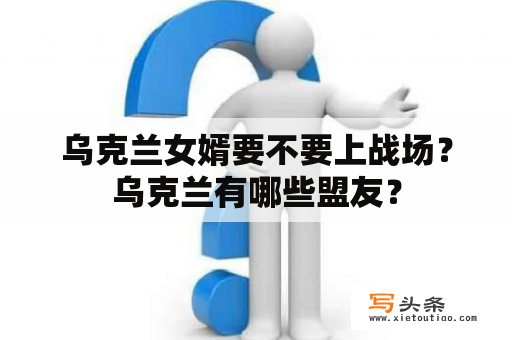 乌克兰女婿要不要上战场？乌克兰有哪些盟友？