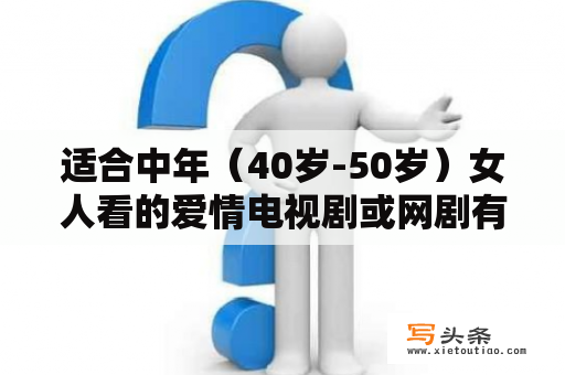 适合中年（40岁-50岁）女人看的爱情电视剧或网剧有哪些？要那种里面的演员知名度比较高的？有没有一些适合中年女性看的喜剧家庭类的电视剧？