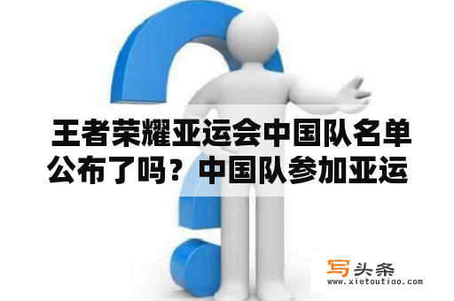  王者荣耀亚运会中国队名单公布了吗？中国队参加亚运会的王者荣耀比赛有哪些选手？